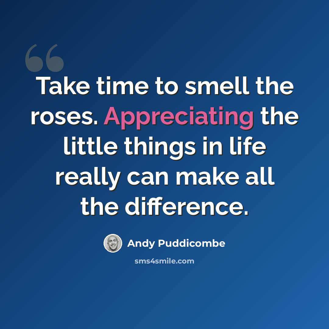 “Take time to smell the roses. Appreciating the little things in life really can make all the difference.” quote by Andy Puddicombe