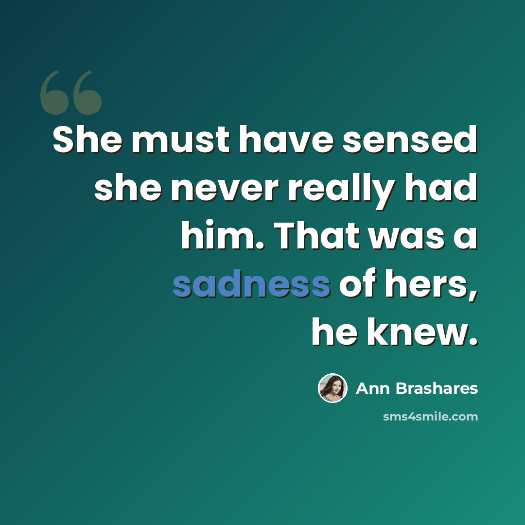 “She must have sensed she never really had him. That was a sadness of hers, he knew.” quote by Ann Brashares