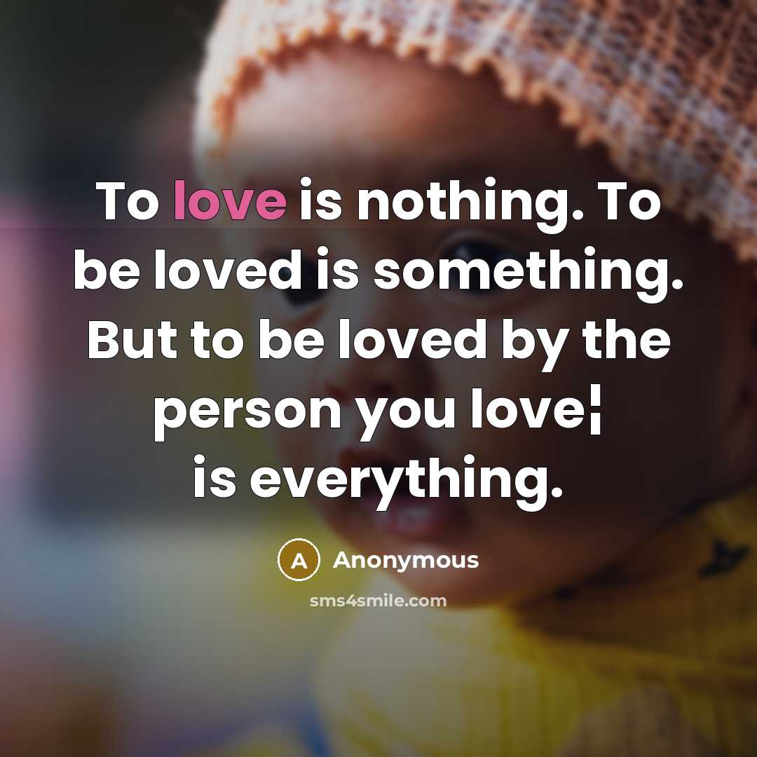 “To love is nothing. To be loved is something. But to be loved by the person you love¦ is everything.” quote by Anonymous