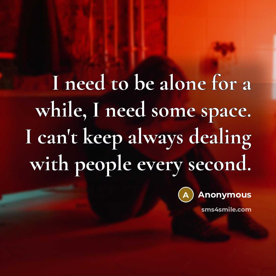 “I need to be alone for a while, I need some space. I can't keep always dealing with people every second.” quote by Anonymous