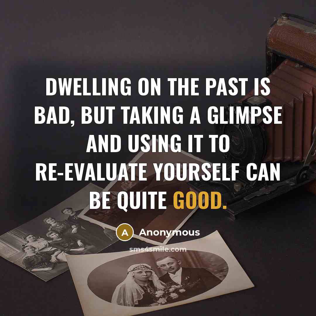 “Dwelling on the past is bad, but taking a glimpse and using it to re-evaluate yourself can be quite good.” quote by Anonymous