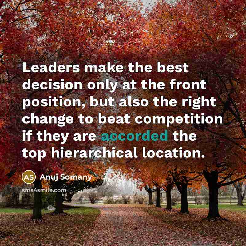 “Leaders make the best decision only at the front position, but also the right change to beat competition if they are accorded the top hierarchical location.” quote by Anuj Somany