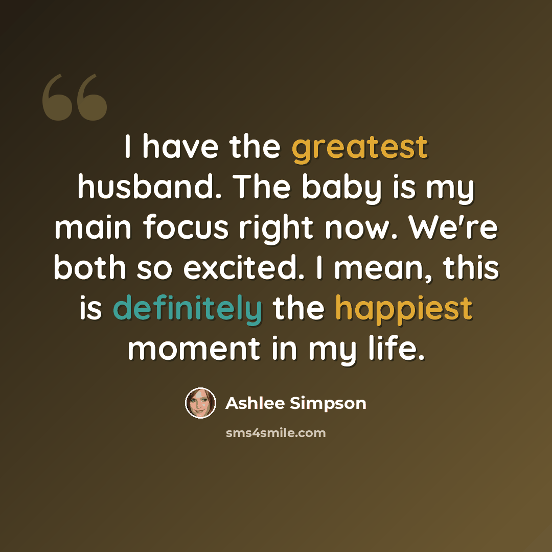 “I have the greatest husband. The baby is my main focus right now. We're both so excited. I mean, this is definitely the happiest moment in my life.” quote by Ashlee Simpson