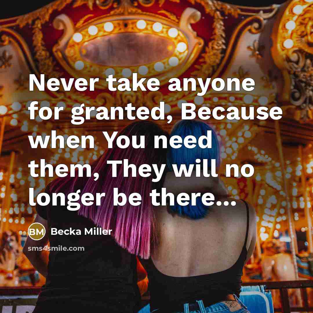 “Never take anyone for granted, Because when You need them, They will no longer be there...” quote by Becka Miller
