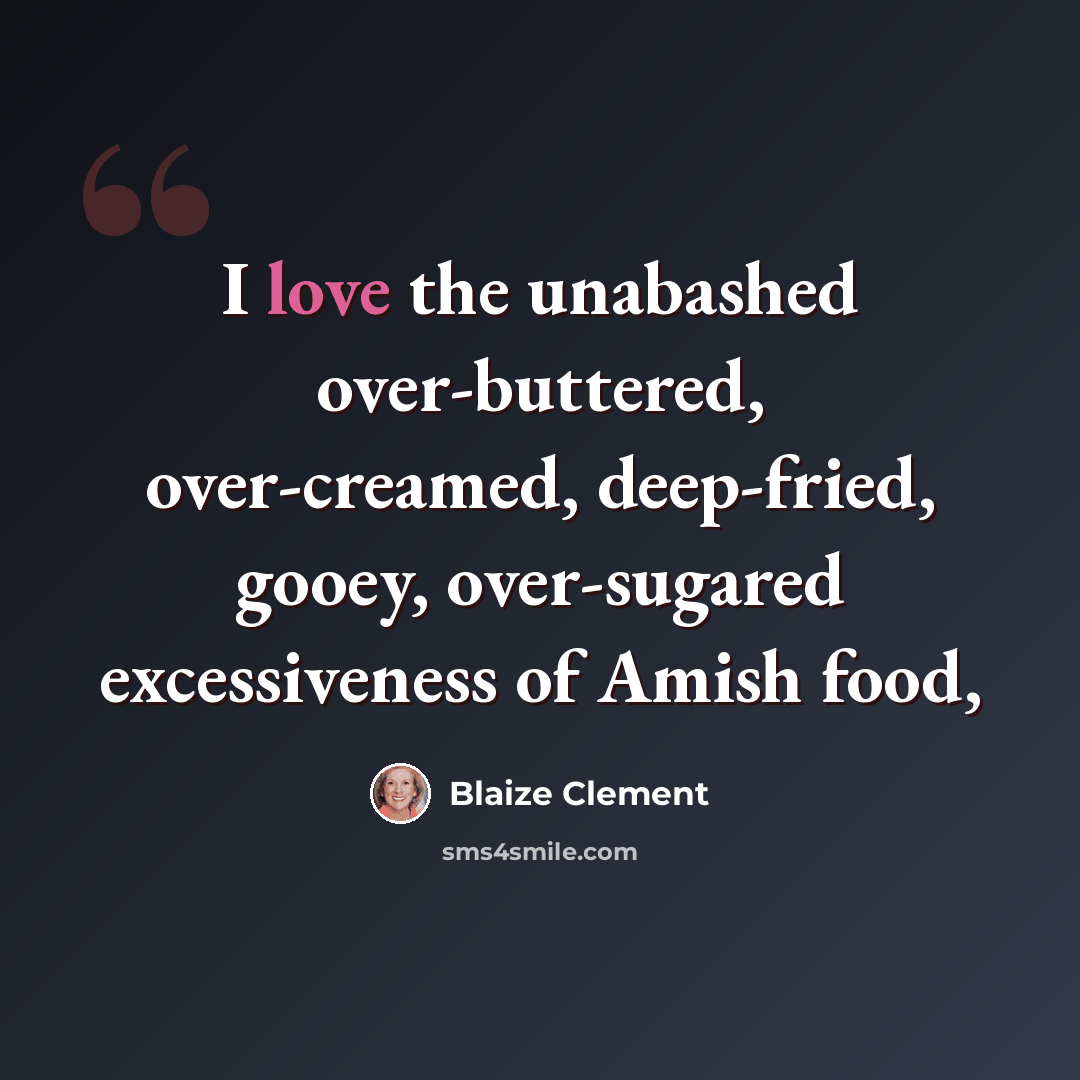 “I love the unabashed over-buttered, over-creamed, deep-fried, gooey, over-sugared excessiveness of Amish food,” quote by Blaize Clement