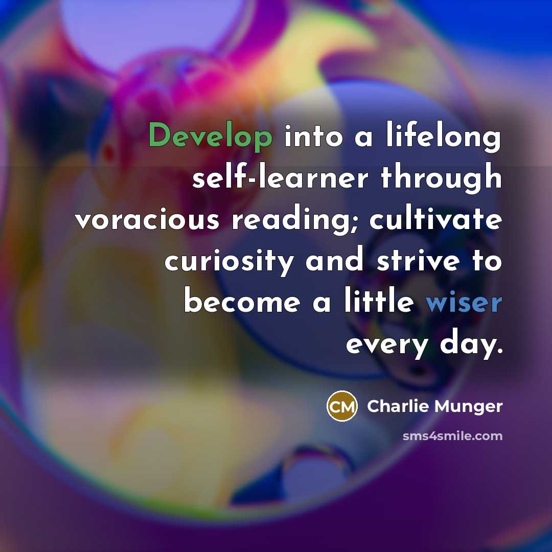 “Develop into a lifelong self-learner through voracious reading; cultivate curiosity and strive to become a little wiser every day.” quote by Charlie Munger