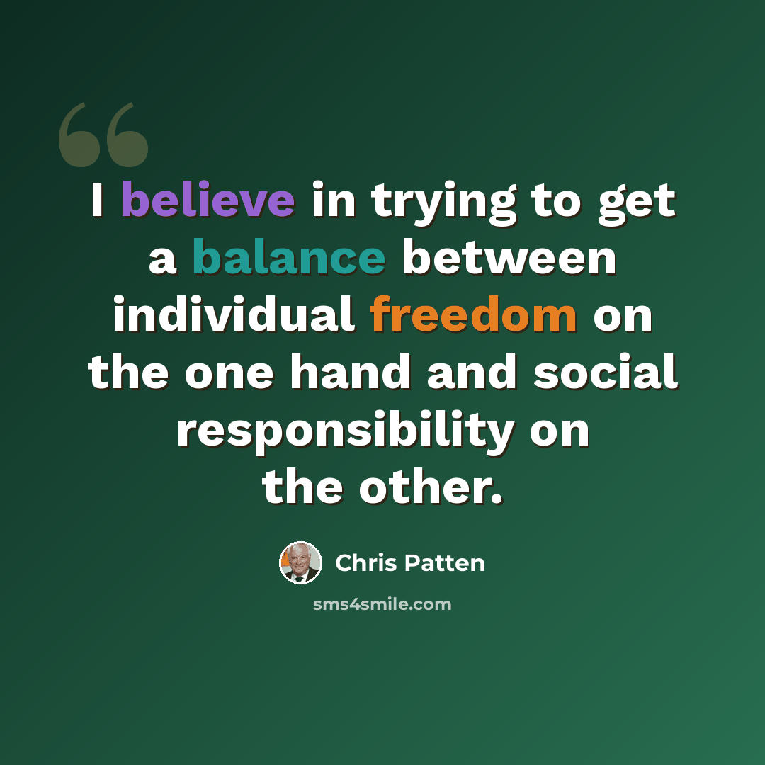 “I believe in trying to get a balance between individual freedom on the one hand and social responsibility on the other.” quote by Chris Patten