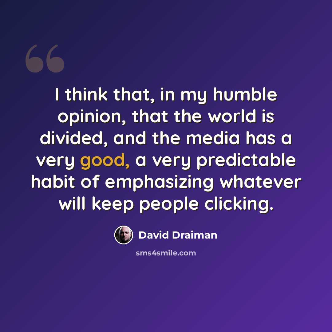 “I think that, in my humble opinion, that the world is divided, and the media has a very good, a very predictable habit of emphasizing whatever will keep people clicking.” quote by David Draiman