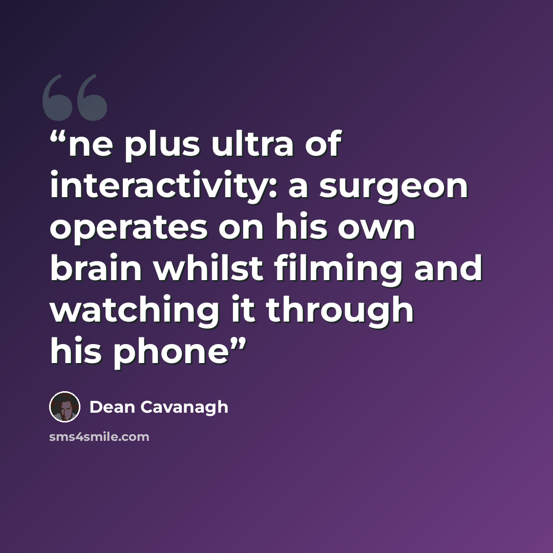 “ne plus ultra of interactivity: a surgeon operates on his own brain whilst filming and watching it through his phone” quote by Dean Cavanagh