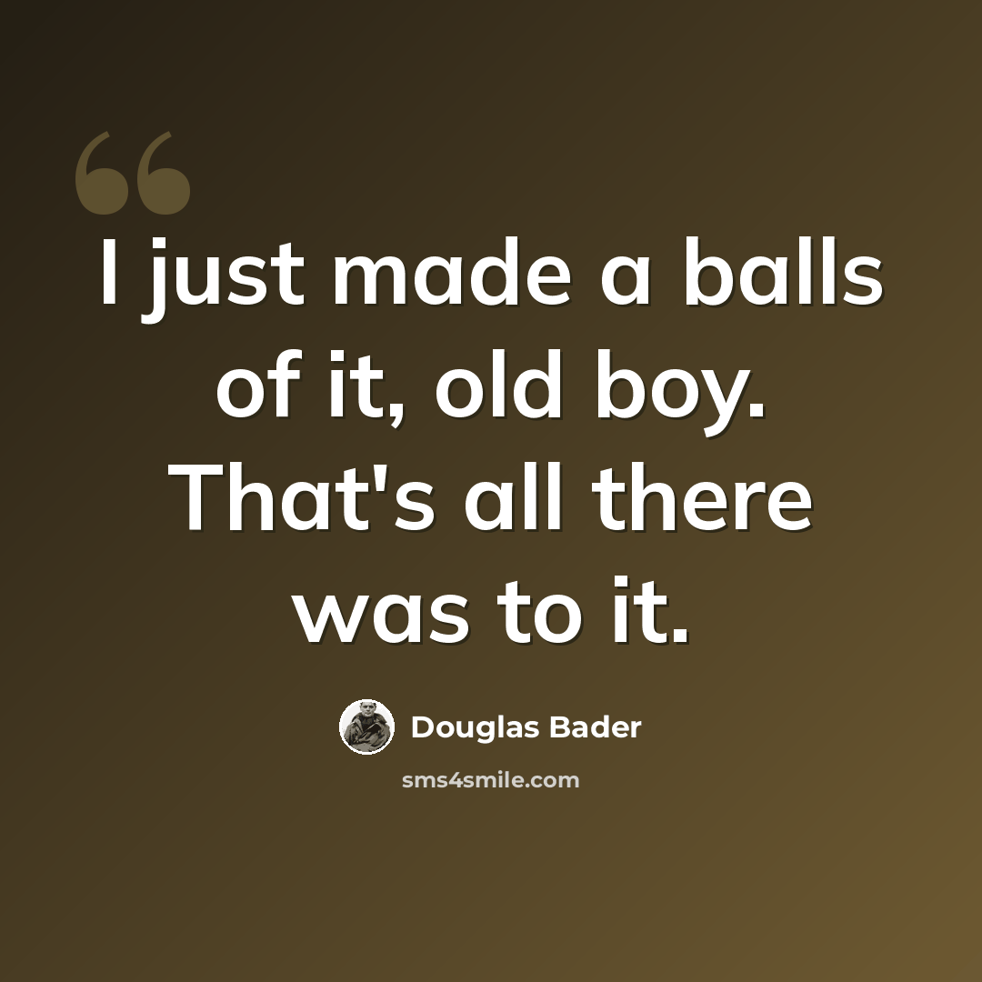 “I just made a balls of it, old boy. That's all there was to it.” quote by Douglas Bader