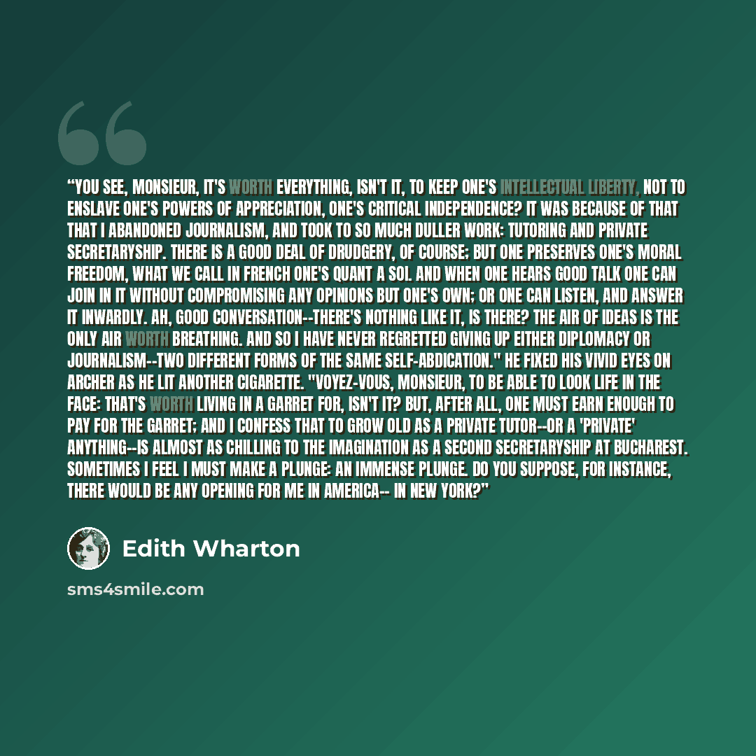 “You see, Monsieur, it's worth everything, isn't it, to keep one's intellectual liberty, not to enslave one's powers of appreciation, one's critical independence? It was because of that that I abandoned journalism, and took to so much duller work: tutoring and private secretaryship. There is a good…” quote by Edith Wharton