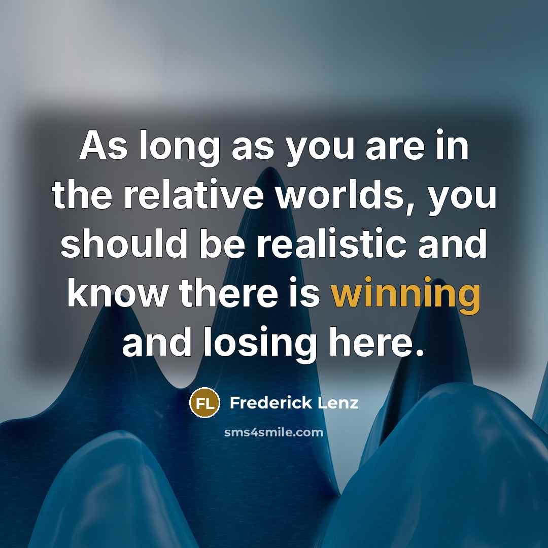 “As long as you are in the relative worlds, you should be realistic and know there is winning and losing here.” quote by Frederick Lenz