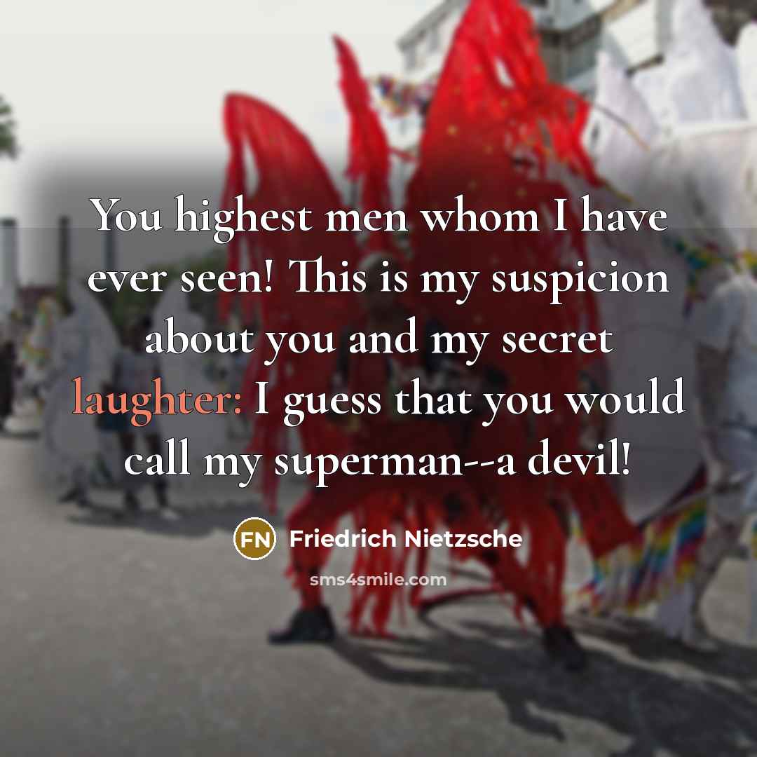 “You highest men whom I have ever seen! This is my suspicion about you and my secret laughter: I guess that you would call my superman--a devil!” quote by Friedrich Nietzsche