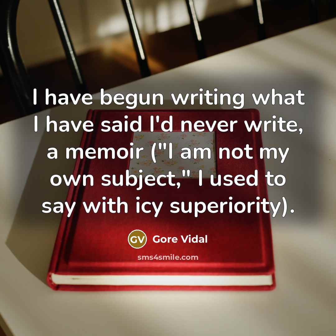 “I have begun writing what I have said I'd never write, a memoir ("I am not my own subject," I used to say with icy superiority).” quote by Gore Vidal