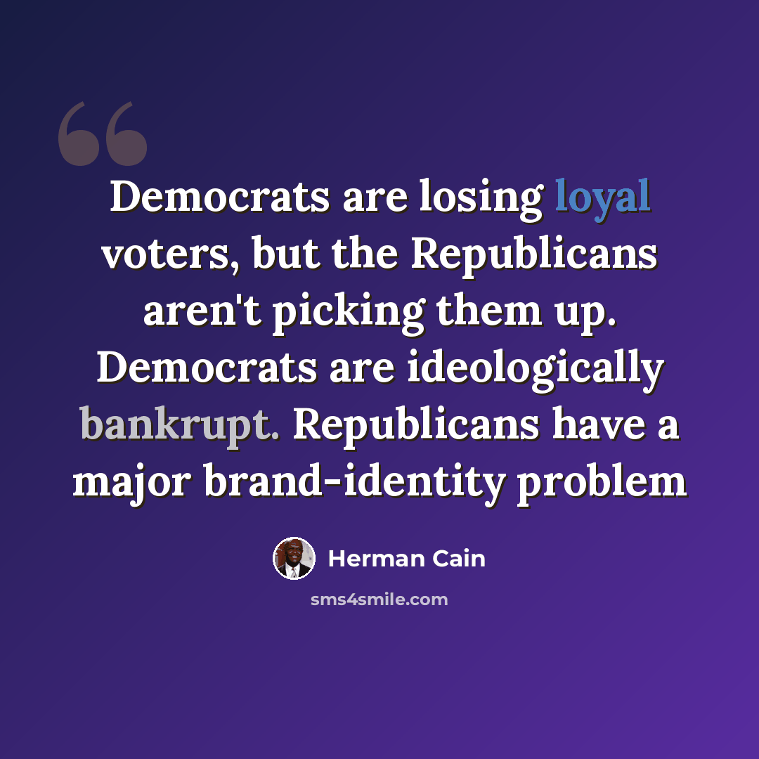 “Democrats are losing loyal voters, but the Republicans aren't picking them up. Democrats are ideologically bankrupt. Republicans have a major brand-identity problem” quote by Herman Cain