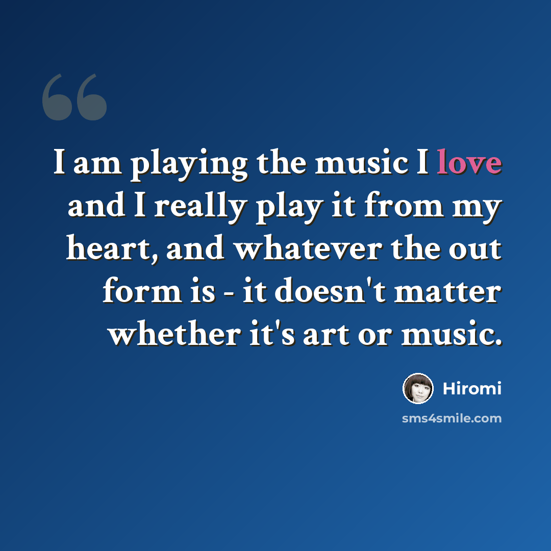“I am playing the music I love and I really play it from my heart, and whatever the out form is - it doesn't matter whether it's art or music.” quote by Hiromi