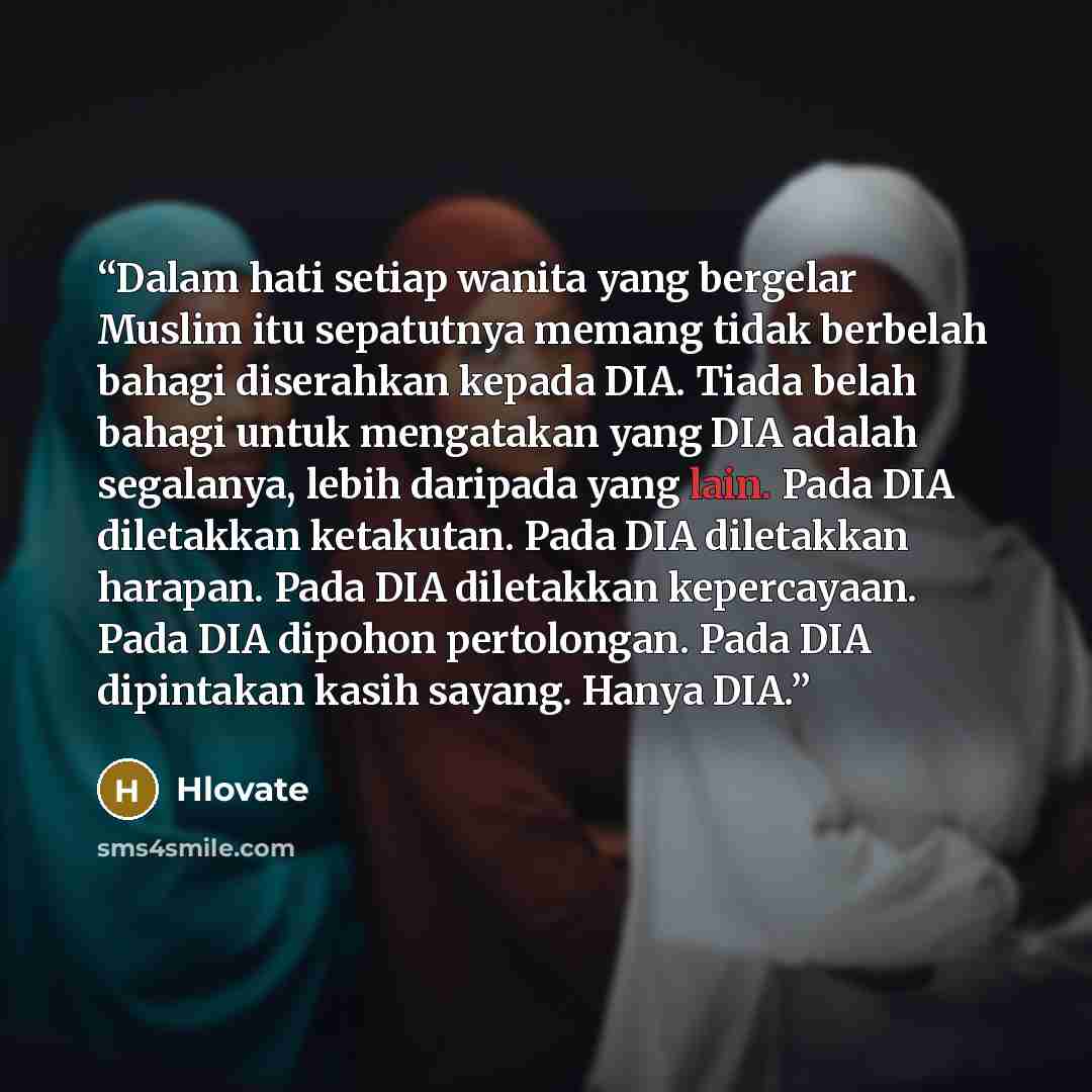 “Dalam hati setiap wanita yang bergelar Muslim itu sepatutnya memang tidak berbelah bahagi diserahkan kepada DIA. Tiada belah bahagi untuk mengatakan yang DIA adalah segalanya, lebih daripada yang lain. Pada DIA diletakkan ketakutan. Pada DIA diletakkan harapan. Pada DIA diletakkan kepercayaan…” quote by Hlovate