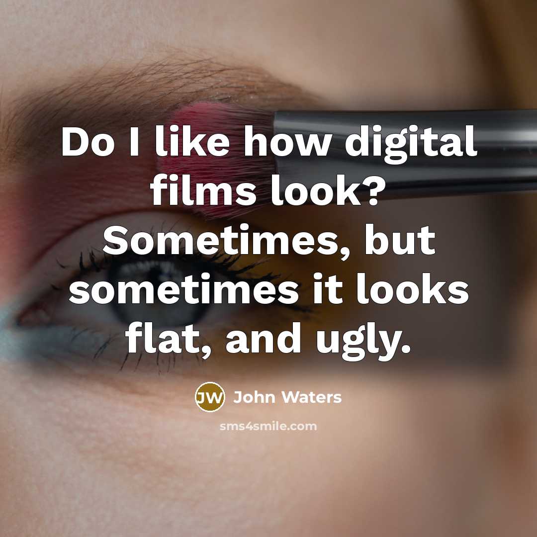 “Do I like how digital films look? Sometimes, but sometimes it looks flat, and ugly.” quote by John Waters