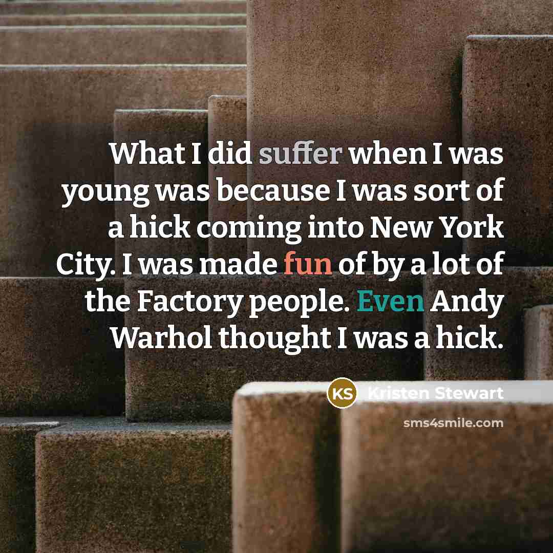 “What I did suffer when I was young was because I was sort of a hick coming into New York City. I was made fun of by a lot of the Factory people. Even Andy Warhol thought I was a hick.” quote by Kristen Stewart