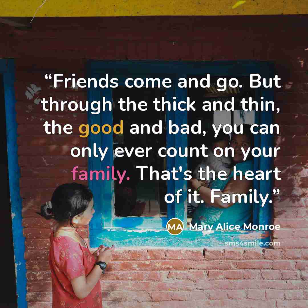 “Friends come and go. But through the thick and thin, the good and bad, you can only ever count on your family. That's the heart of it. Family.” quote by Mary Alice Monroe