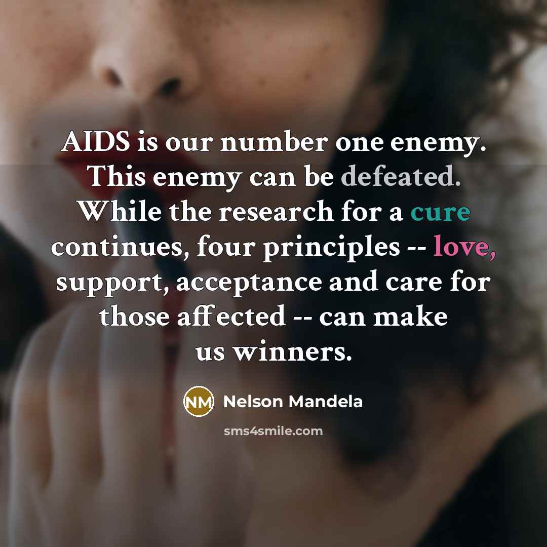 “AIDS is our number one enemy. This enemy can be defeated. While the research for a cure continues, four principles -- love, support, acceptance and care for those affected -- can make us winners.” quote by Nelson Mandela