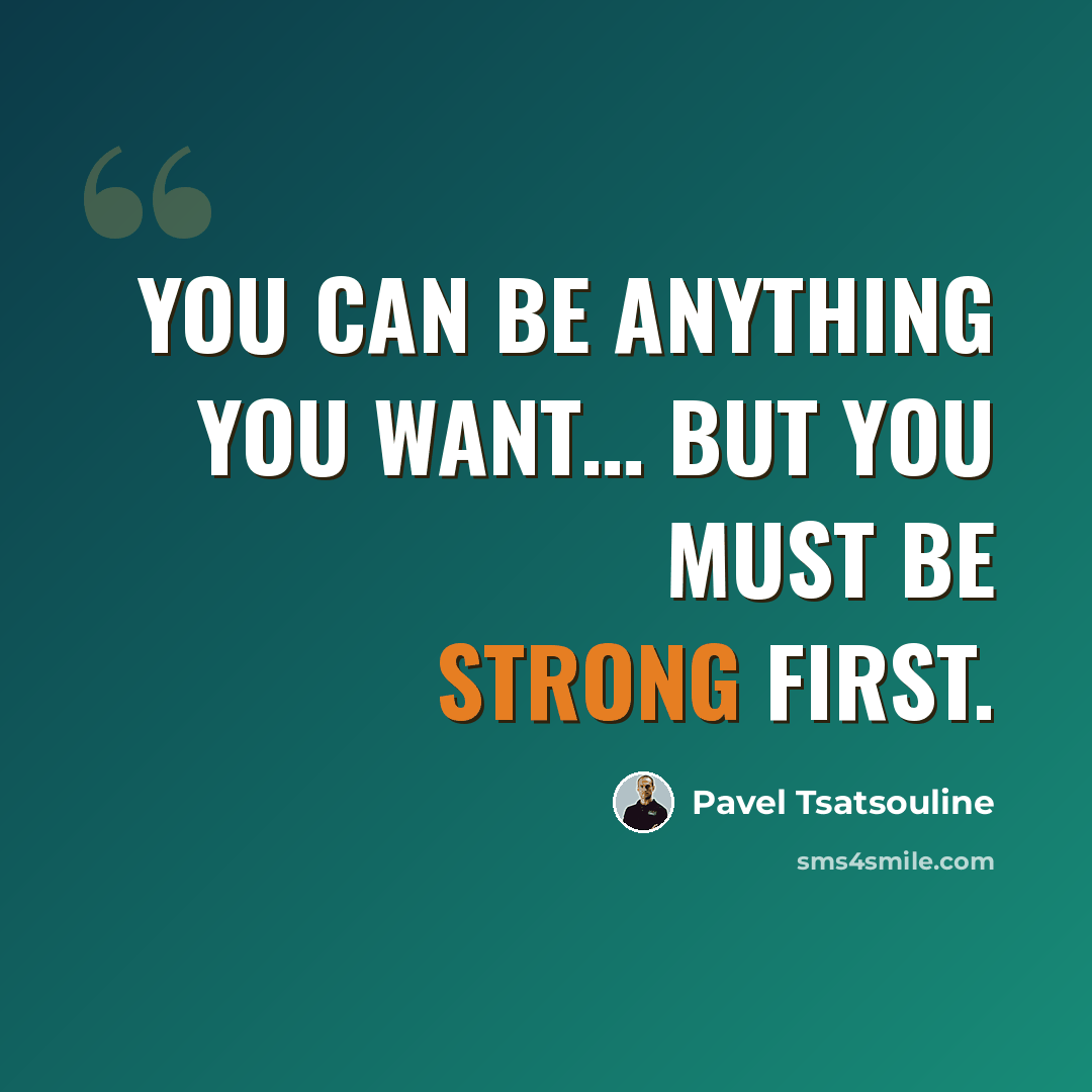 “You can be anything you want… But you must be strong first.” quote by Pavel Tsatsouline