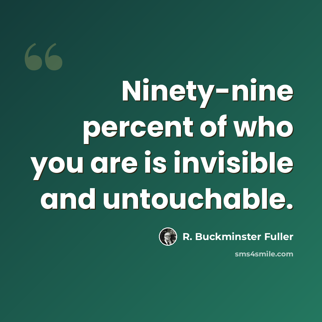 “Ninety-nine percent of who you are is invisible and untouchable.” quote by R. Buckminster Fuller