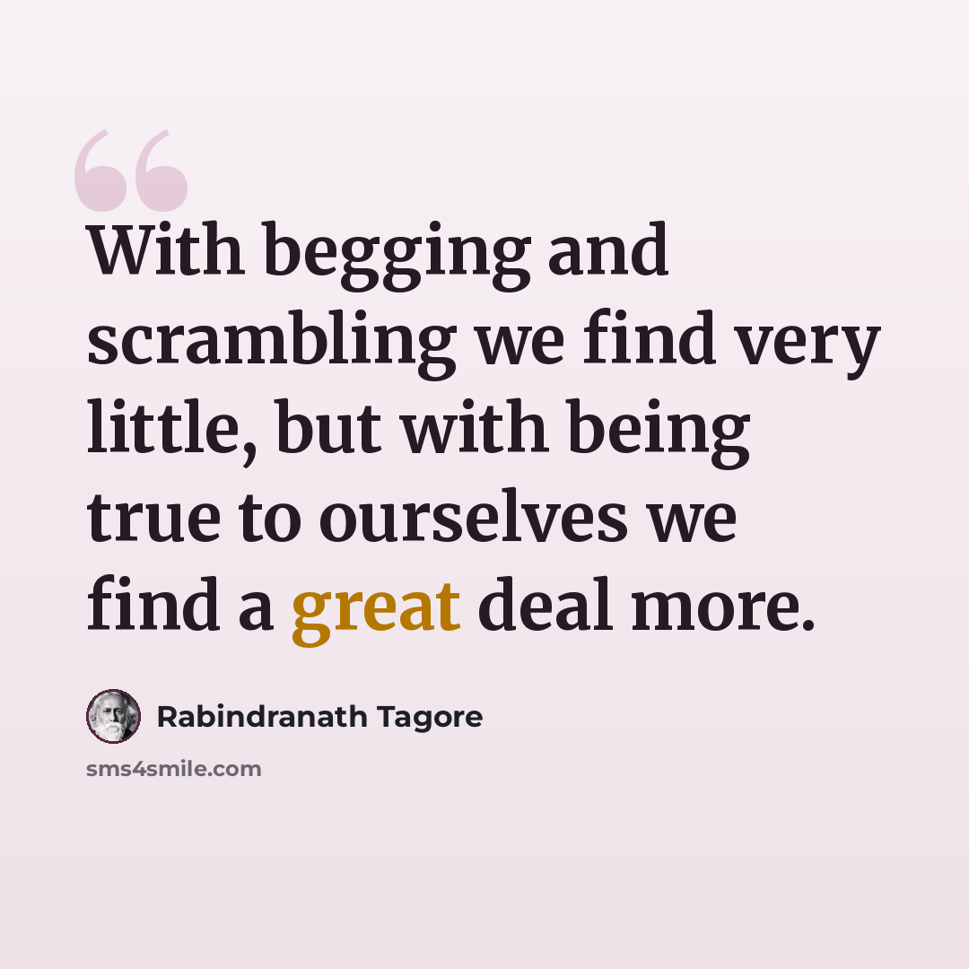 “With begging and scrambling we find very little, but with being true to ourselves we find a great deal more.” quote by Rabindranath Tagore