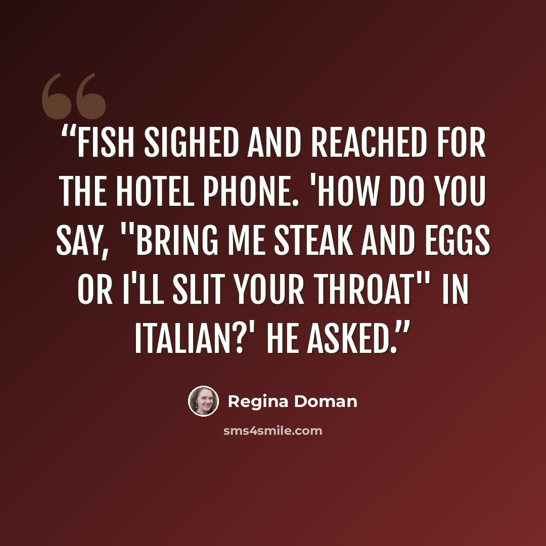 “Fish sighed and reached for the hotel phone. 'How do you say, "Bring me steak and eggs or I'll slit your throat" in Italian?' he asked.” quote by Regina Doman