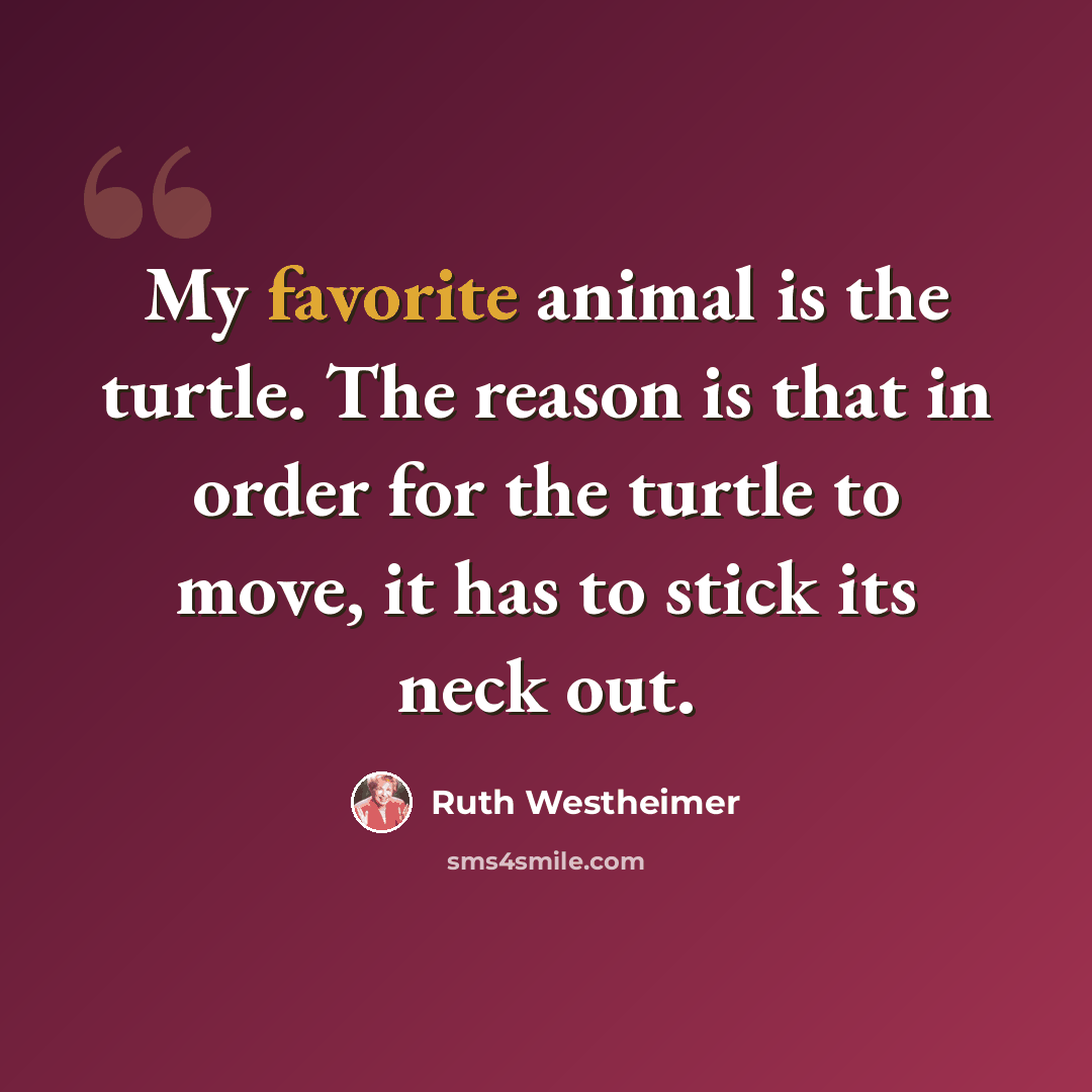 “My favorite animal is the turtle. The reason is that in order for the turtle to move, it has to stick its neck out.” quote by Ruth Westheimer
