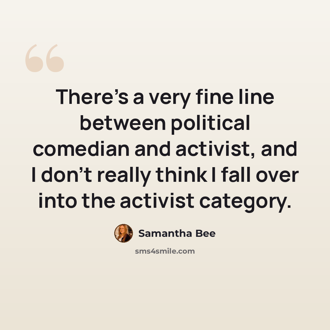 “There's a very fine line between political comedian and activist, and I don't really think I fall over into the activist category.” quote by Samantha Bee