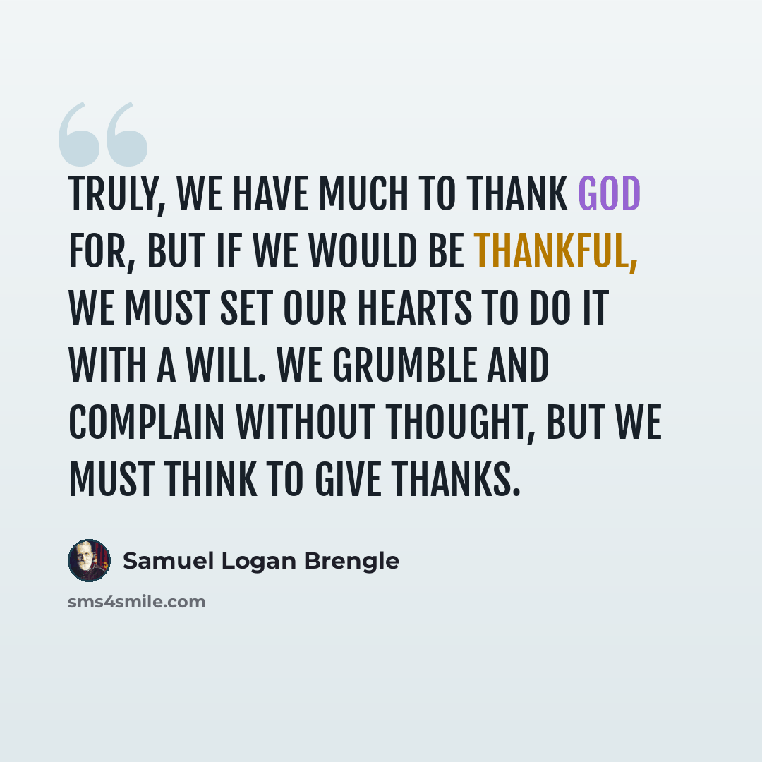 “Truly, we have much to thank God for, but if we would be thankful, we must set our hearts to do it with a will. We grumble and complain without thought, but we must think to give thanks.” quote by Samuel Logan Brengle