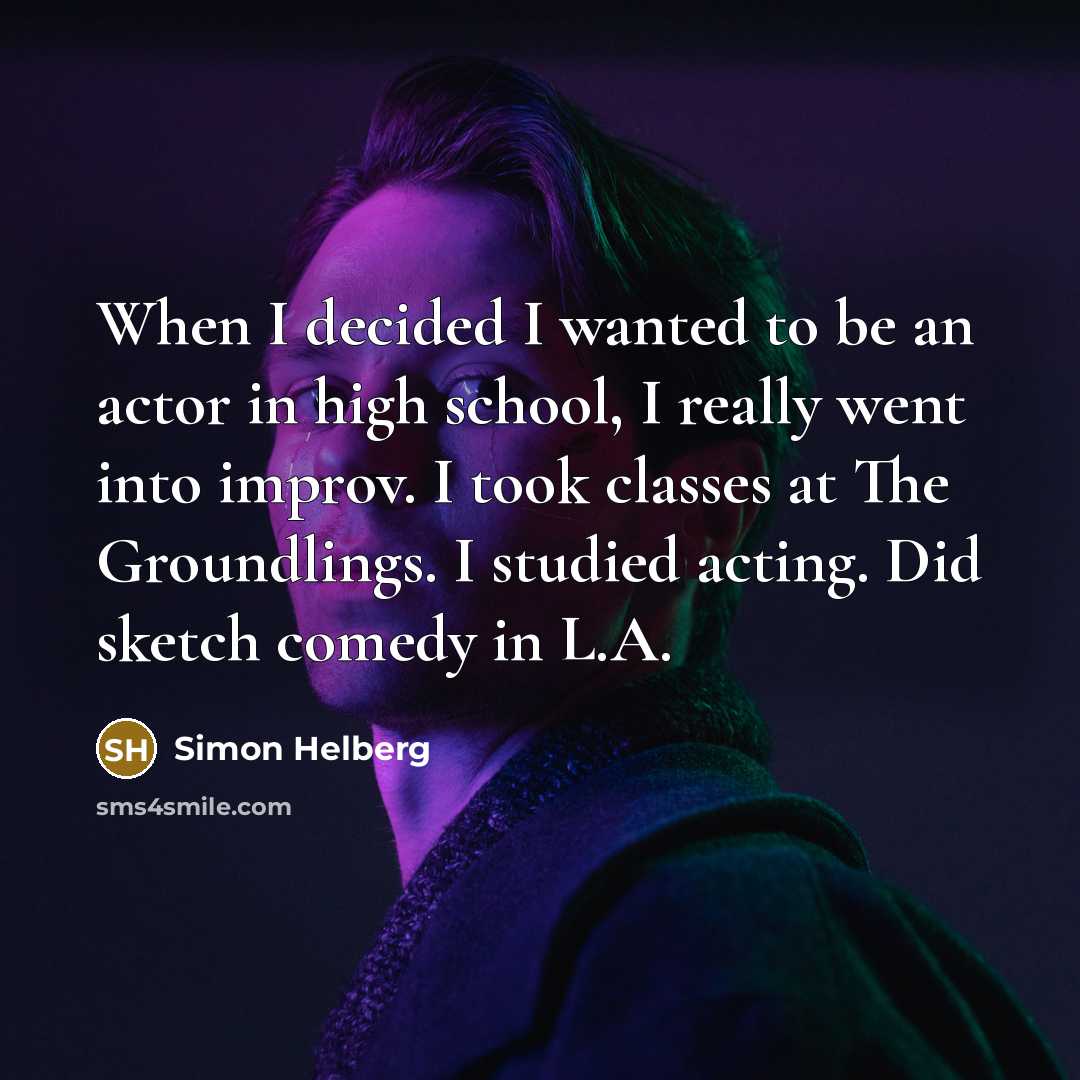 “When I decided I wanted to be an actor in high school, I really went into improv. I took classes at The Groundlings. I studied acting. Did sketch comedy in L.A.” quote by Simon Helberg