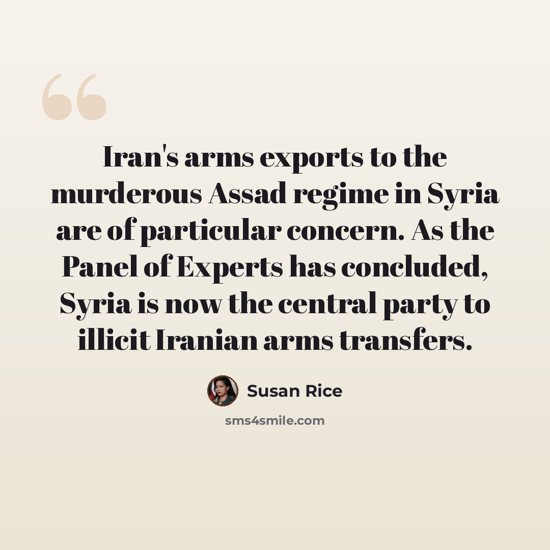 “Iran's arms exports to the murderous Assad regime in Syria are of particular concern. As the Panel of Experts has concluded, Syria is now the central party to illicit Iranian arms transfers.” quote by Susan Rice