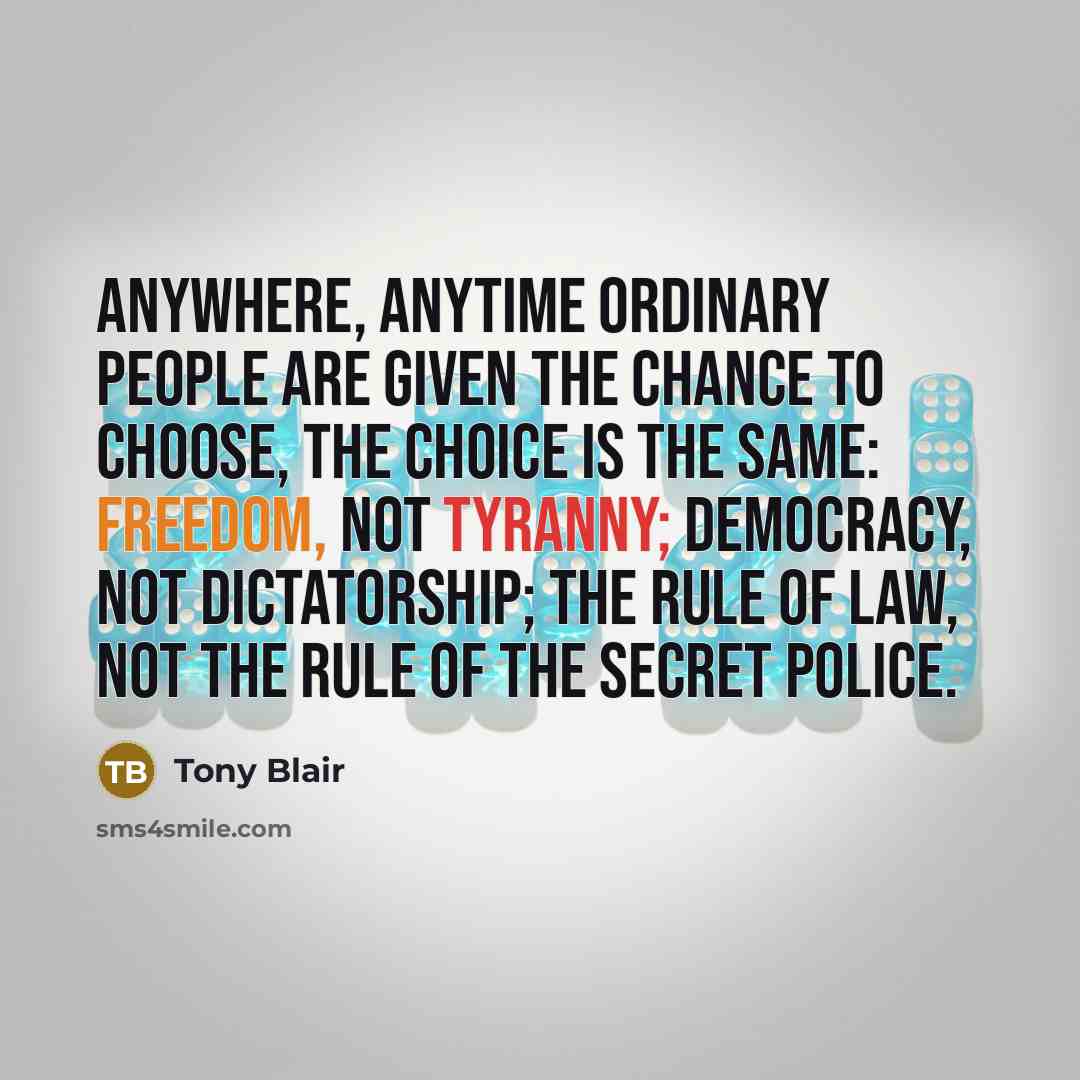 “Anywhere, anytime ordinary people are given the chance to choose, the choice is the same: freedom, not tyranny; democracy, not dictatorship; the rule of law, not the rule of the secret police.” quote by Tony Blair