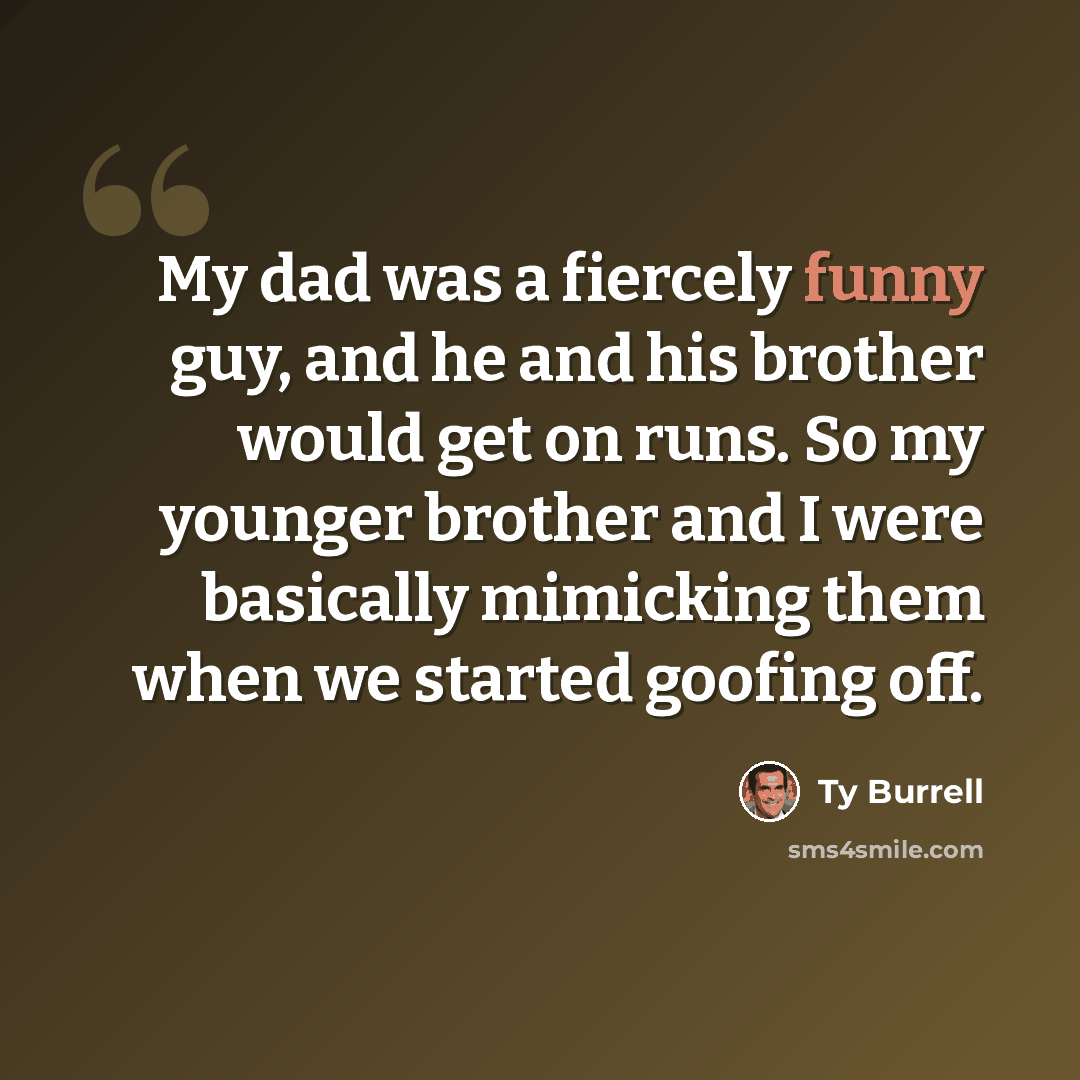 “My dad was a fiercely funny guy, and he and his brother would get on runs. So my younger brother and I were basically mimicking them when we started goofing off.” quote by Ty Burrell