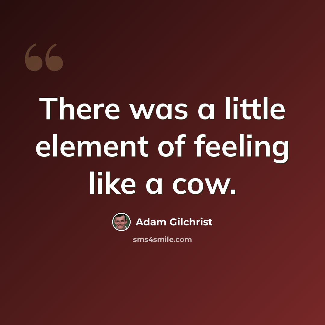 “There was a little element of feeling like a cow.” quote by Adam Gilchrist