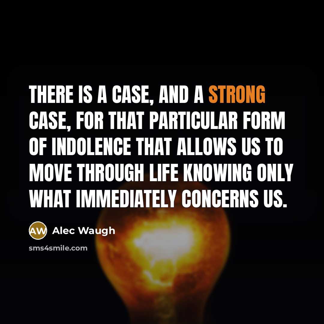 “There is a case, and a strong case, for that particular form of indolence that allows us to move through life knowing only what immediately concerns us.” quote by Alec Waugh