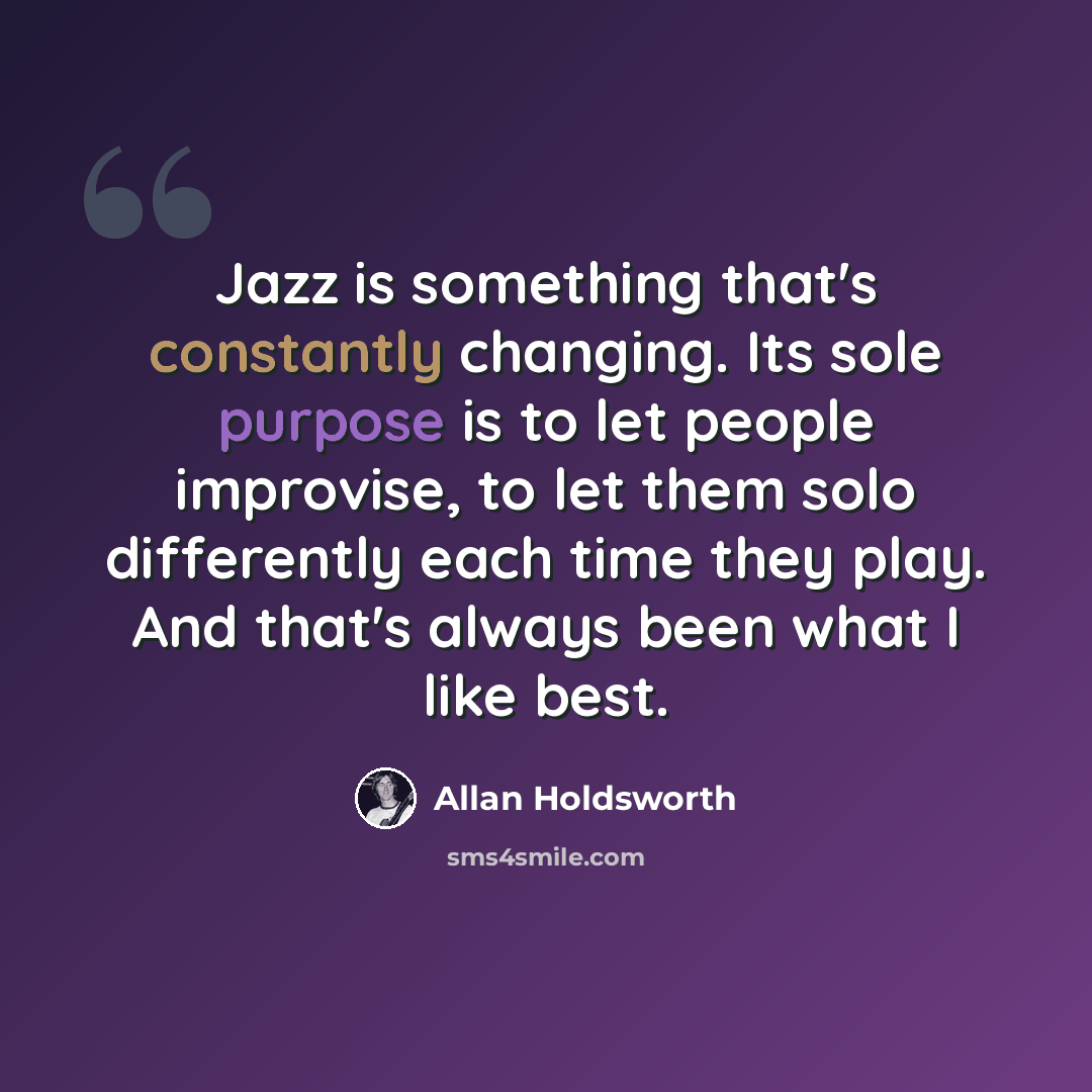 “Jazz is something that's constantly changing. Its sole purpose is to let people improvise, to let them solo differently each time they play. And that's always been what I like best.” quote by Allan Holdsworth