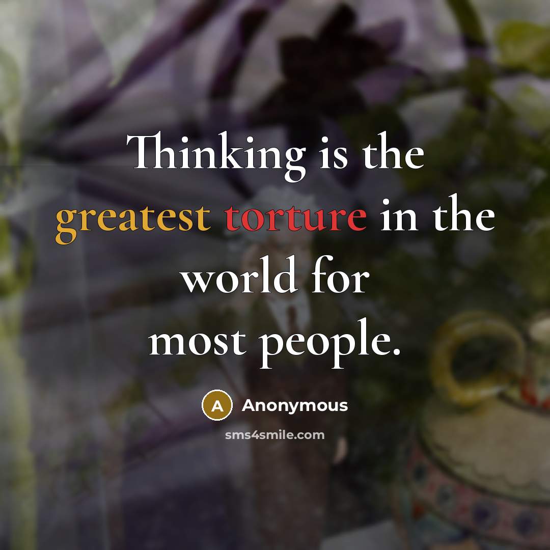 “Thinking is the greatest torture in the world for most people.” quote by Anonymous