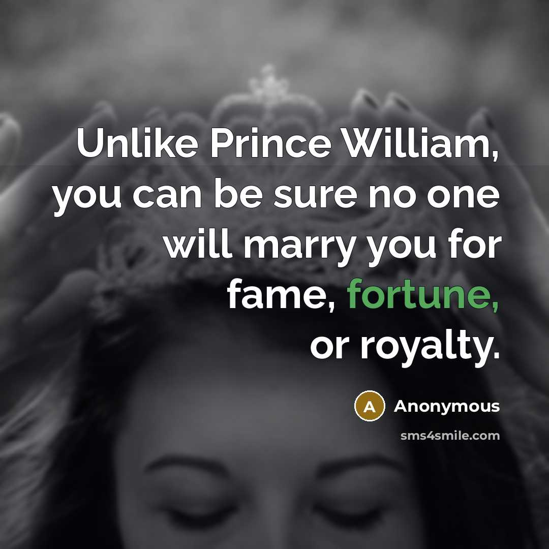 “Unlike Prince William, you can be sure no one will marry you for fame, fortune, or royalty.” quote by Anonymous