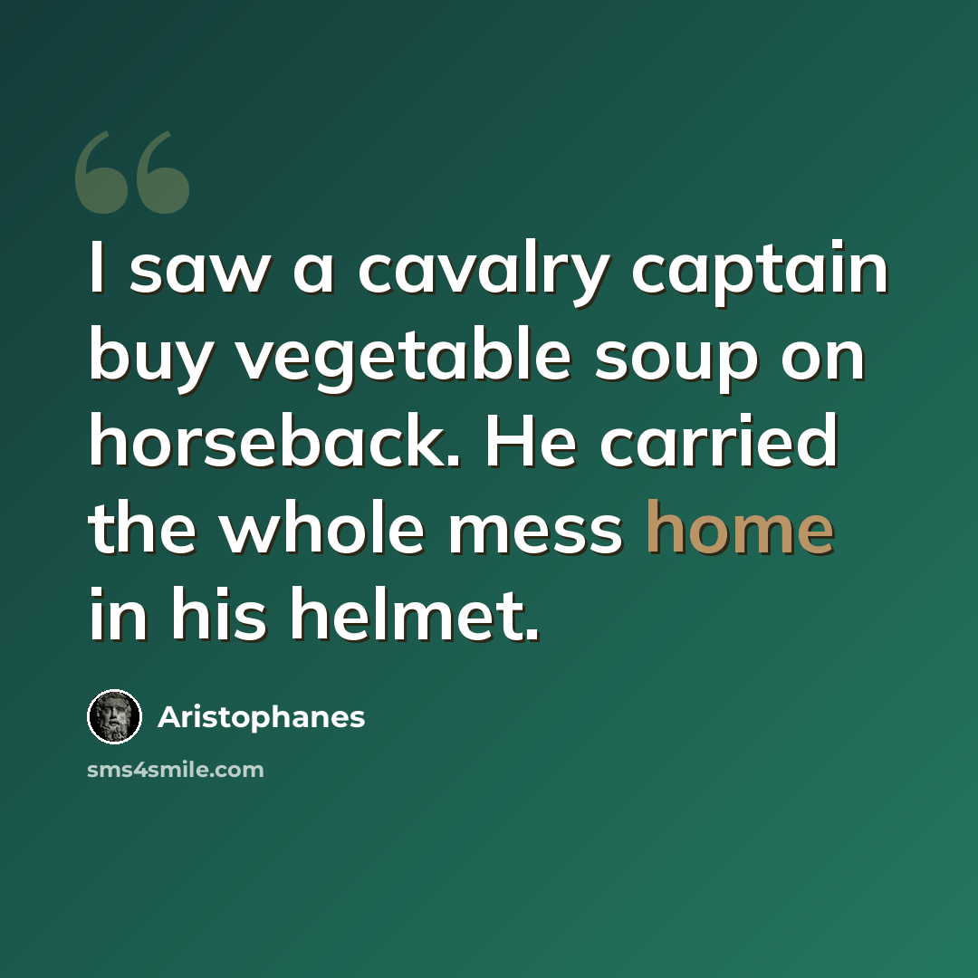 “I saw a cavalry captain buy vegetable soup on horseback. He carried the whole mess home in his helmet.” quote by Aristophanes