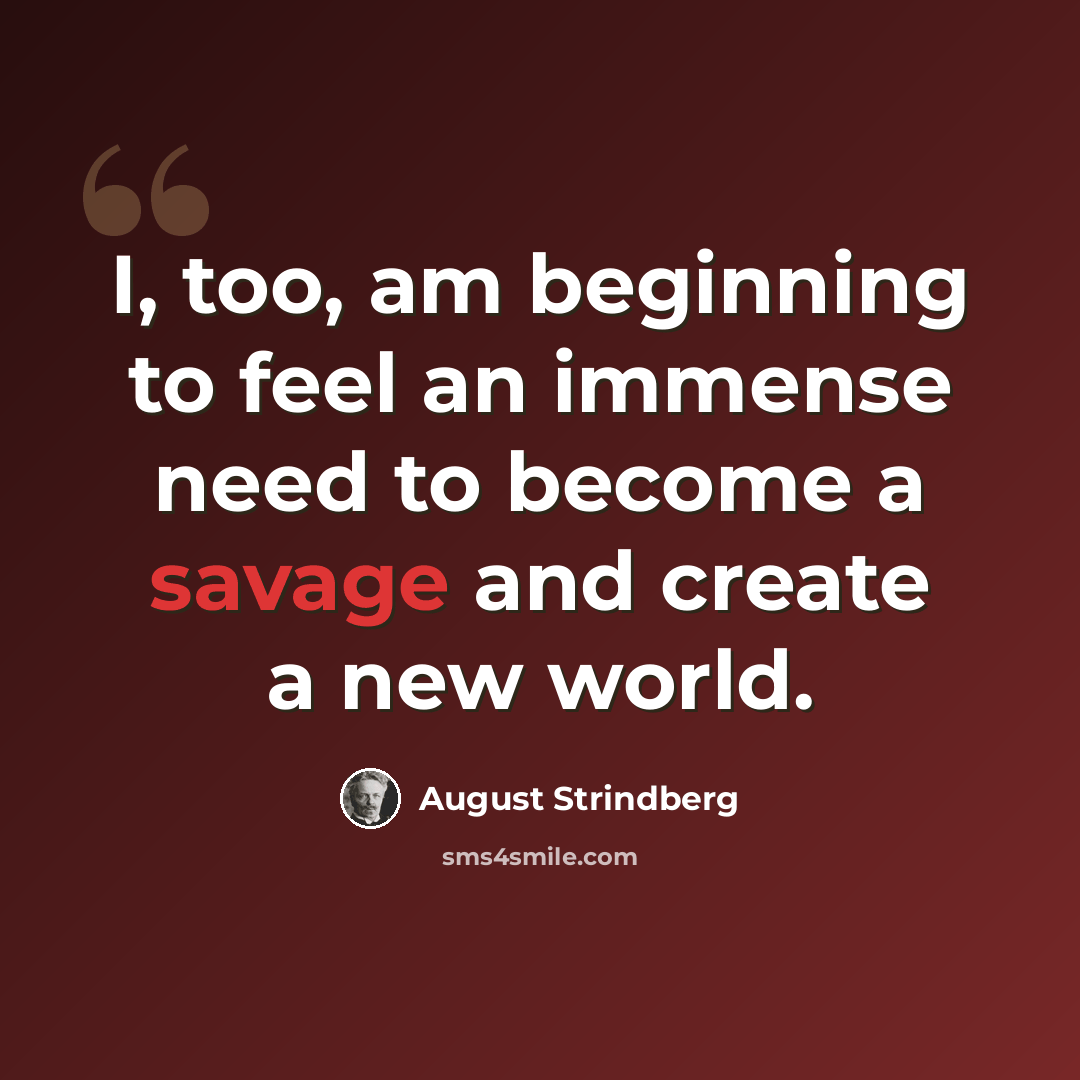 “I, too, am beginning to feel an immense need to become a savage and create a new world.” quote by August Strindberg