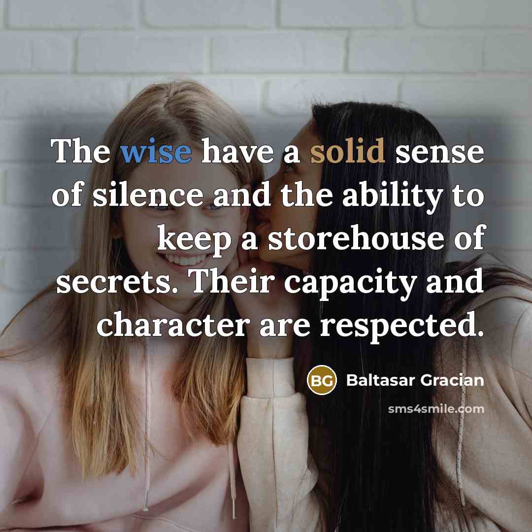 “The wise have a solid sense of silence and the ability to keep a storehouse of secrets. Their capacity and character are respected.” quote by Baltasar Gracian