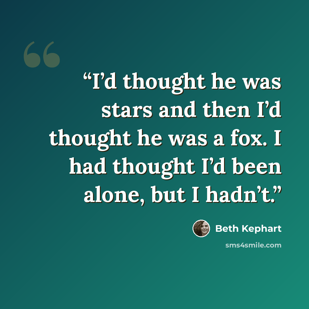 “I’d thought he was stars and then I’d thought he was a fox. I had thought I’d been alone, but I hadn’t.” quote by Beth Kephart