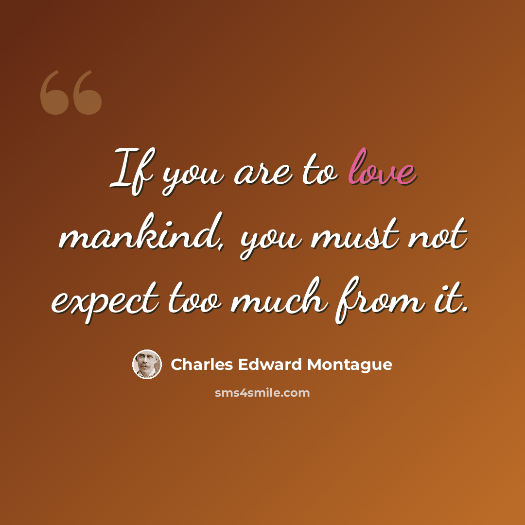 “If you are to love mankind, you must not expect too much from it.” quote by Charles Edward Montague
