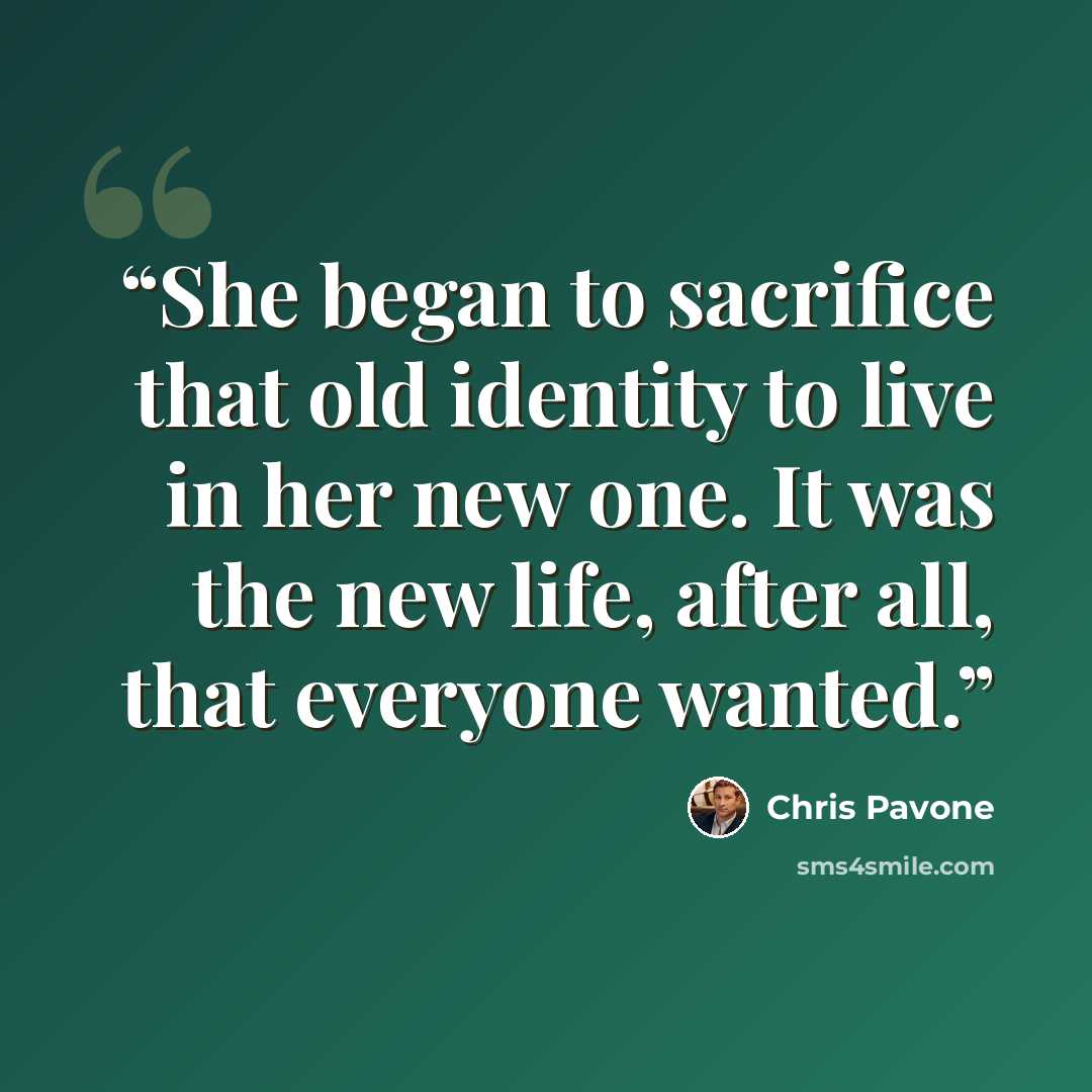 “She began to sacrifice that old identity to live in her new one. It was the new life, after all, that everyone wanted.” quote by Chris Pavone