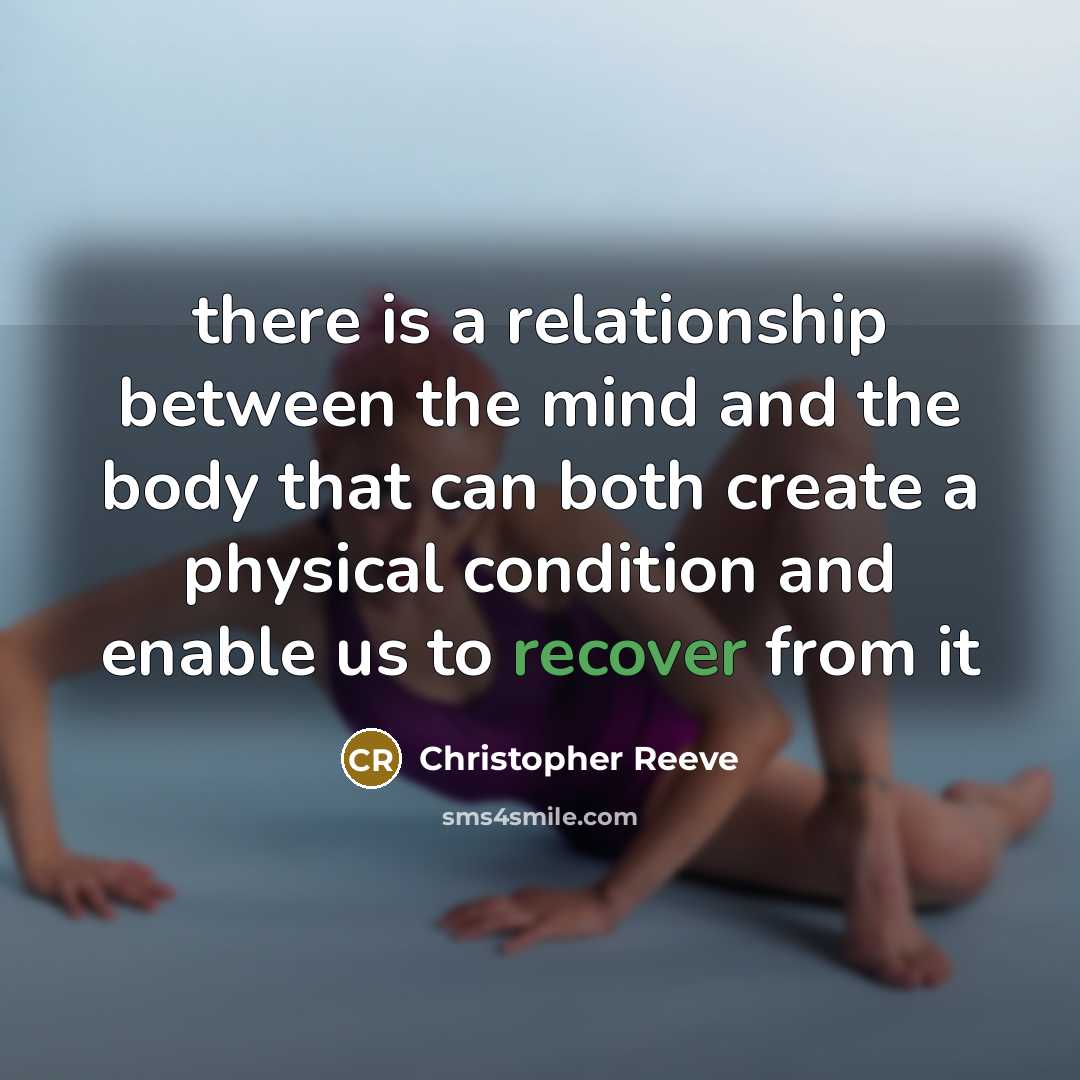 “there is a relationship between the mind and the body that can both create a physical condition and enable us to recover from it” quote by Christopher Reeve