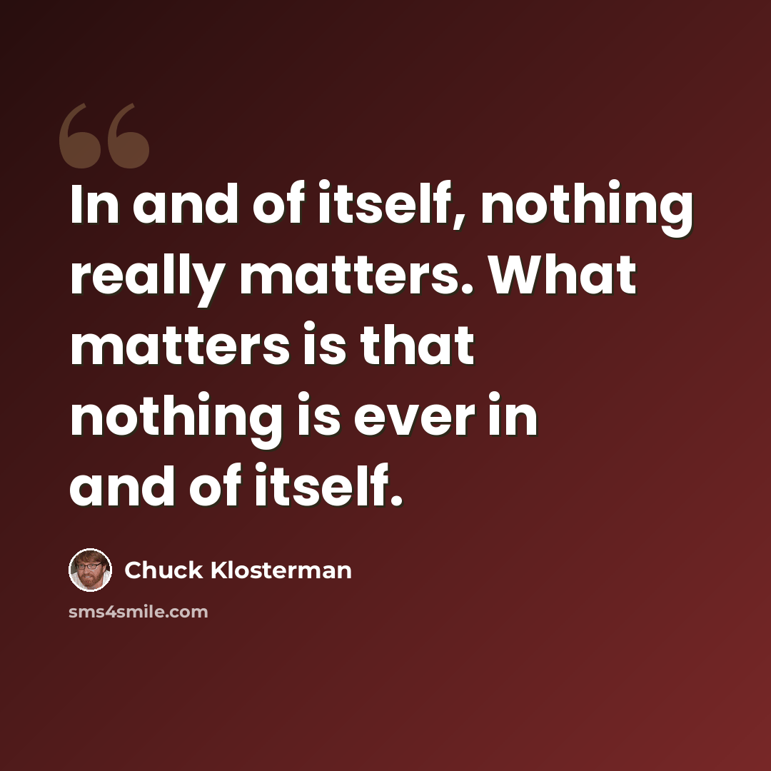 “In and of itself, nothing really matters. What matters is that nothing is ever in and of itself.” quote by Chuck Klosterman