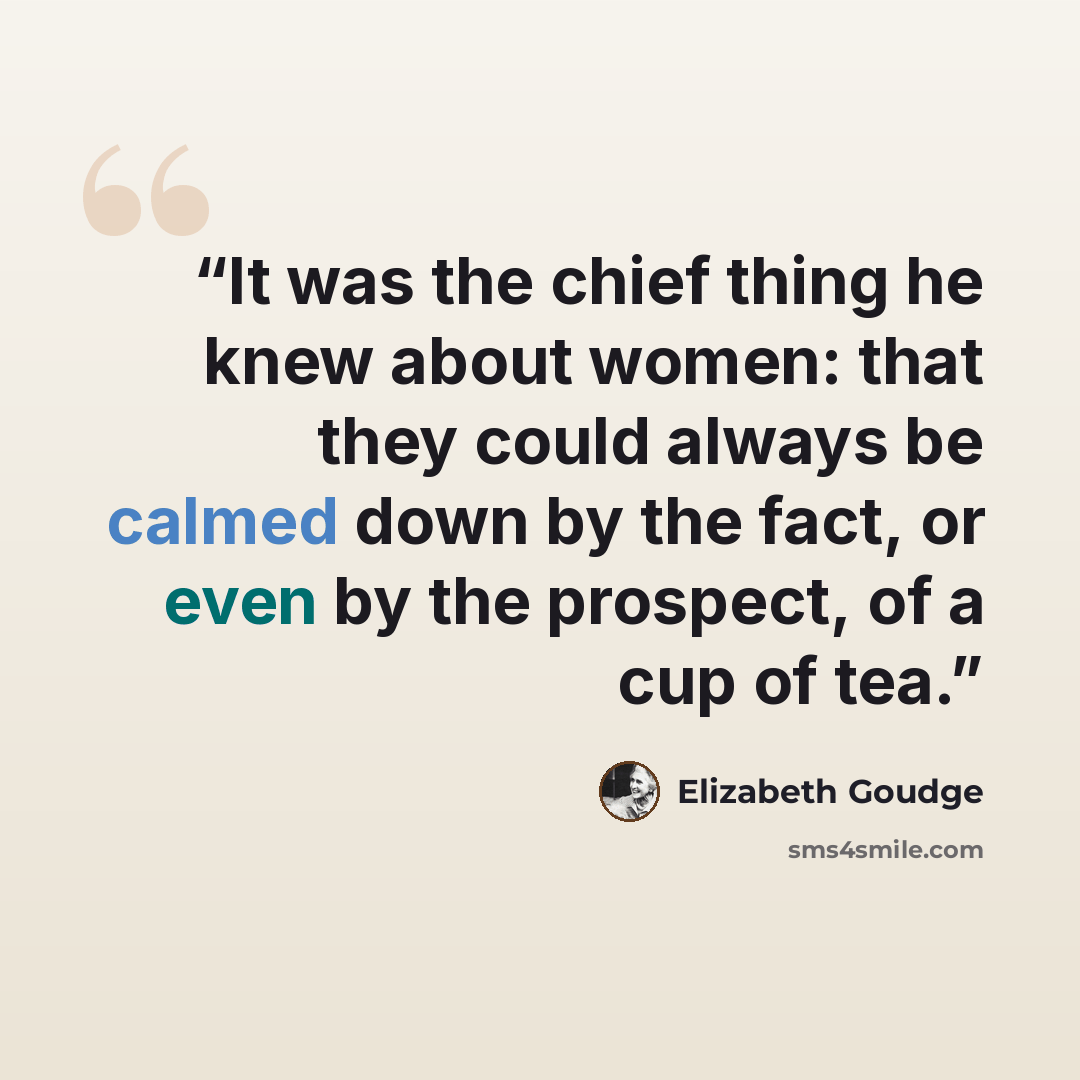 “It was the chief thing he knew about women: that they could always be calmed down by the fact, or even by the prospect, of a cup of tea.” quote by Elizabeth Goudge